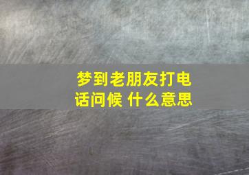 梦到老朋友打电话问候 什么意思